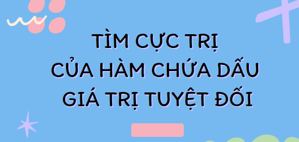 30 Bài tập Tìm cực trị của hàm chứa dấu giá trị tuyệt đối (2024) cực hay, có lời giải