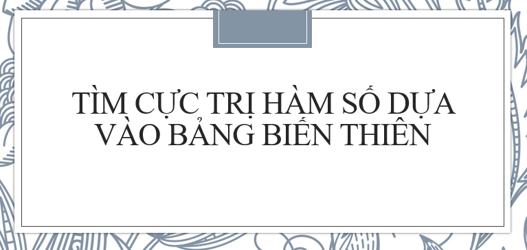 20 Bài tập Tìm cực trị của hàm số dựa vào bảng biến thiên (2024) cực hay, có đáp án chi tiết nhất