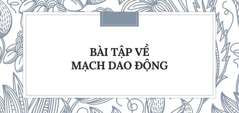 30 Bài tập về Mạch dao động (2024) có đáp án chi tiết nhất