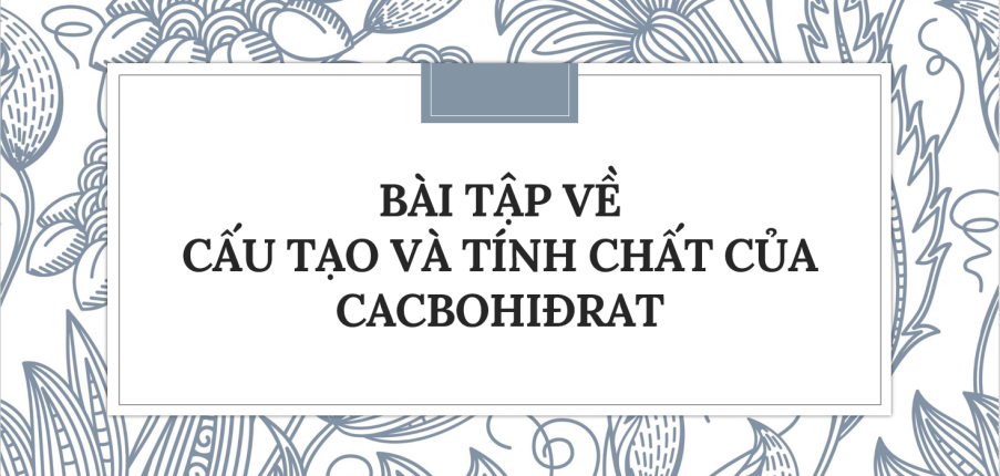 30 Bài tập về Cấu tạo và tính chất của cacbohiđrat (2024) có đáp án chi tiết nhất