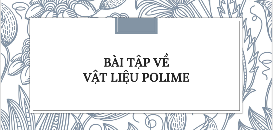 30 Bài tập về Vật liệu polime (2024) có đáp án chi tiết nhất