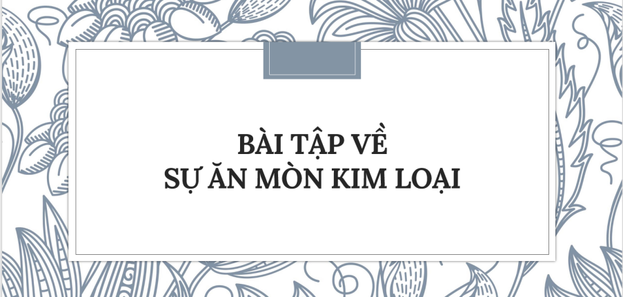 30 Bài tập về Sự ăn mòn kim loại (2024) có đáp án chi tiết nhất