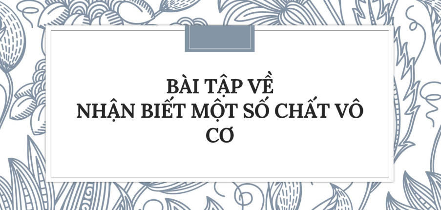 30 Bài tập về Nhận biết một số chất vô cơ (2024) có đáp án chi tiết nhất