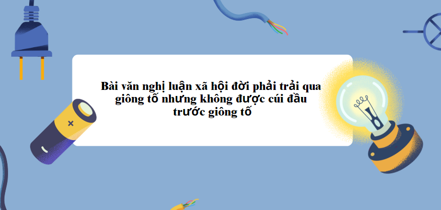 TOP 10 Bài văn nghị luận xã hội đời phải trải qua giông tố nhưng không được cúi đầu trước giông tố 2024 SIÊU HAY