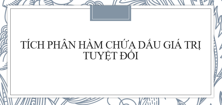 20 Bài tập Tính tích phân hàm chứa dấu giá trị tuyệt đối (2024) chi tiết, có đáp án