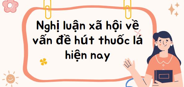 TOP 20 Bài văn Nghị luận xã hội về vấn đề hút thuốc lá hiện nay (2024) SIÊU HAY