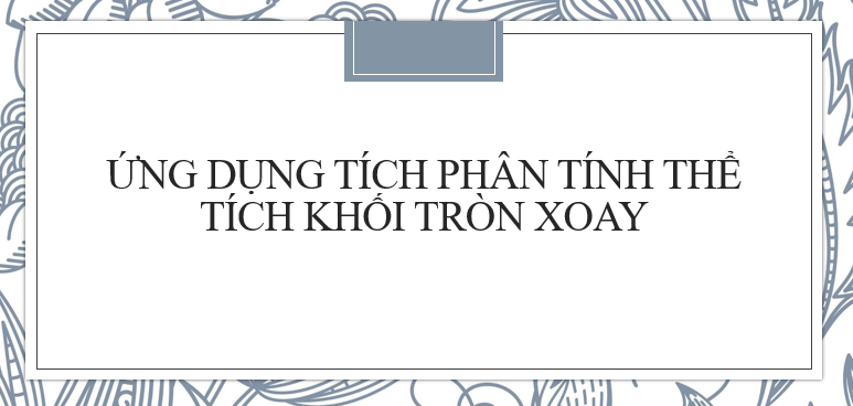 40 Bài tập Ứng dụng của tích phân tính thể tích khối tròn xoay (2024) cực hay, có đáp án chi tiết