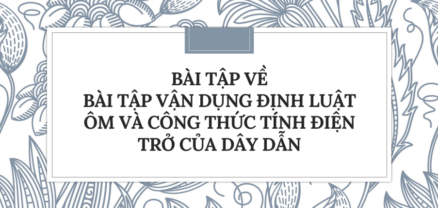 30 Bài tập vận dụng định luật Ôm và công thức tính điện trở của dây dẫn (2024) có đáp án chi tiết nhất