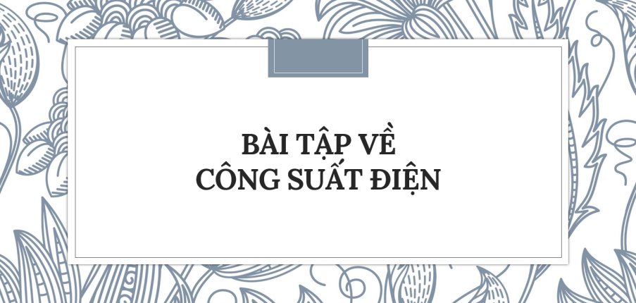 30 Bài tập về Công suất điện (2024) có đáp án chi tiết nhất