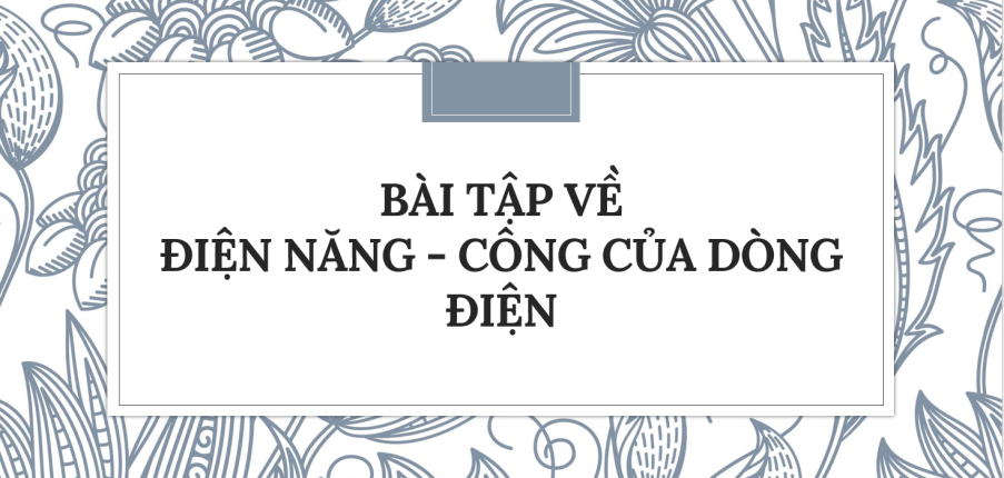 30 Bài tập về Điện năng - Công của dòng điện (2024) có đáp án chi tiết nhất