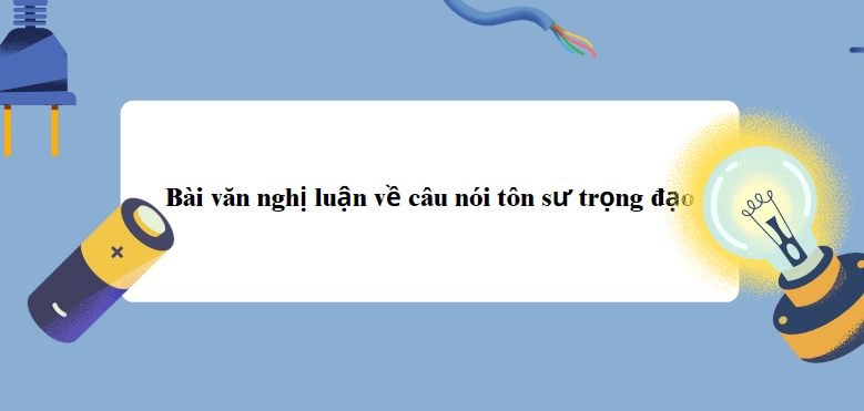 TOP 20 Bài văn nghị luận về câu nói tôn sư trọng đạo (2024) SIÊU HAY