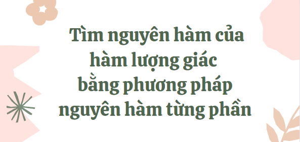 40 Bài tập Tìm nguyên hàm của hàm lượng giác bằng phương pháp nguyên hàm từng phần (2024) cực hay, có đáp án