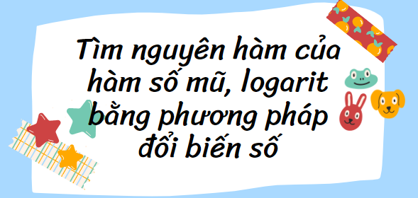 30 Bài tập Tìm nguyên hàm của hàm số mũ, logarit bằng phương pháp đổi biến số (2024) cực hay, có đáp án