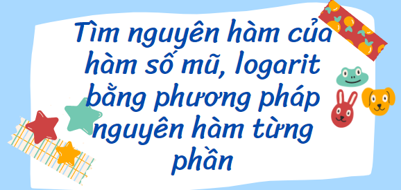 40 Bài tập Tìm nguyên hàm của hàm số mũ, logarit bằng phương pháp nguyên hàm từng phần (2024) cực hay