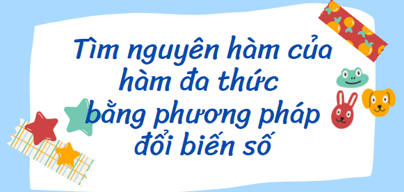 30 Bài tập Tìm nguyên hàm của hàm đa thức bằng phương pháp đổi biến số (2024) cực hay, có đáp án