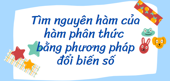 40 Bài tập Tìm nguyên hàm của hàm phân thức bằng phương pháp đổi biến số (2024) cực hay, có đáp án