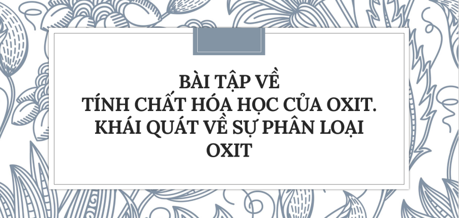 30 Bài tập về Tính chất hóa học của oxit. Khái quát về sự phân loại oxit (2024) có đáp án chi tiết nhất