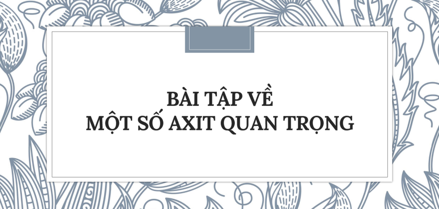 30 Bài tập về Một số axit quan trọng (2024) có đáp án chi tiết nhất