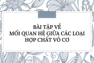 30 Bài tập về Mối quan hệ giữa các loại hợp chất vô cơ (2024) có đáp án chi tiết nhất