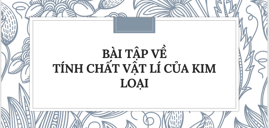 30 Bài tập về Tính chất vật lí của kim loại (2024) có đáp án chi tiết nhất