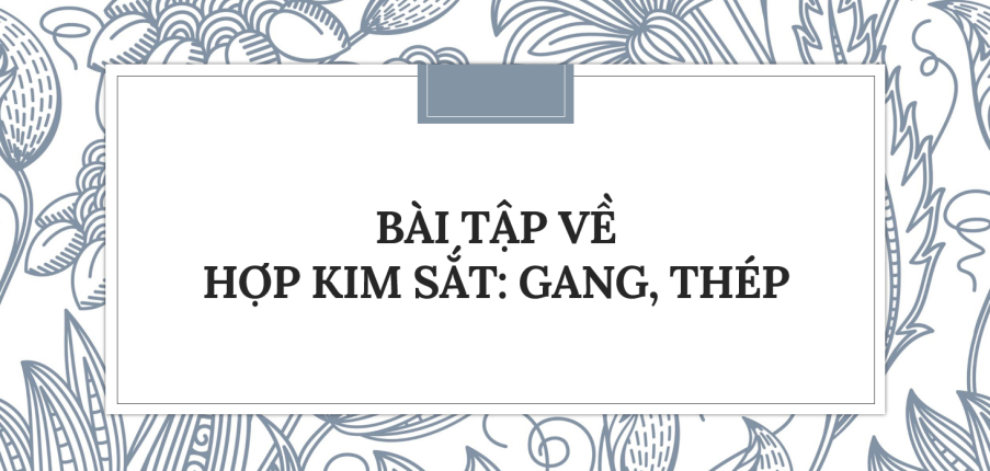 30 Bài tập về Hợp kim sắt: Gang, thép (2024) có đáp án chi tiết nhất