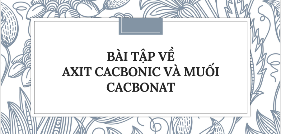 30 Bài tập về Axit cacbonic và muối cacbonat (2024) có đáp án chi tiết nhất