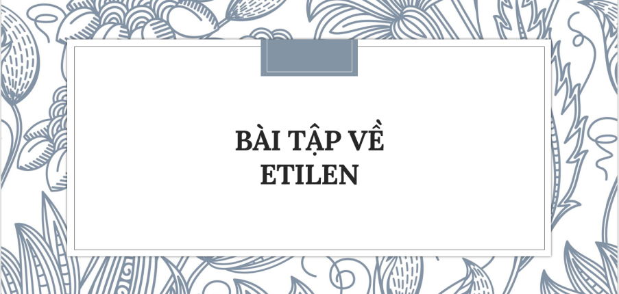 30 Bài tập về Etilen (2024) có đáp án chi tiết nhất