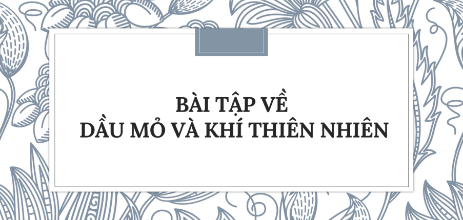 30 Bài tập về Dầu mỏ và khí thiên nhiên (2024) có đáp án chi tiết nhất