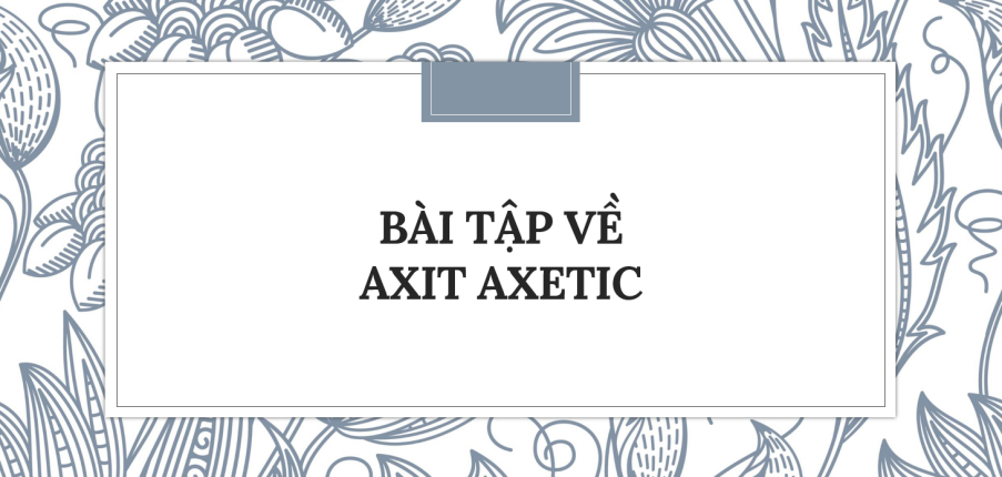 30 Bài tập về Axit axetic (2024) có đáp án chi tiết nhất