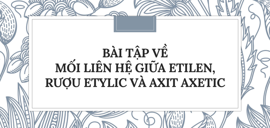 30 Bài tập về Mối liên hệ giữa etilen, rượu etylic và axit axetic (2024) có đáp án chi tiết nhất