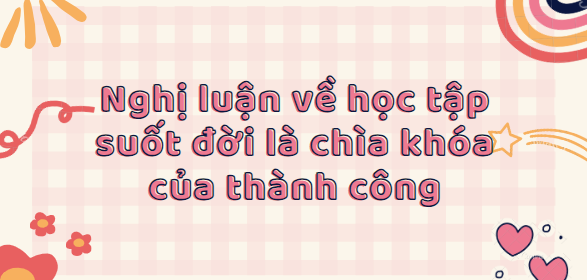 TOP 30 Bài văn nghị luận về học tập suốt đời là chìa khóa của thành ...