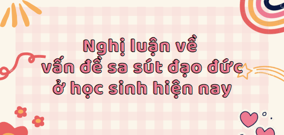 TOP 20 Bài văn nghị luận về vấn đề sa sút đạo đức ở học sinh hiện nay (2024) SIÊU HAY