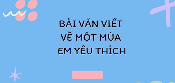 TOP 30 Bài văn Viết về một mùa em yêu thích (2024) SIÊU HAY