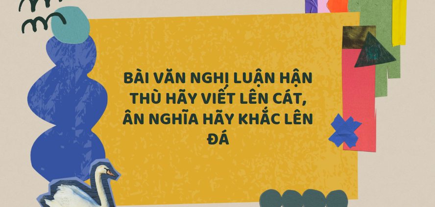 TOP 20 Bài văn nghị luận Hận thù hãy viết lên cát, ân nghĩa hãy khắc lên đá (2024) SIÊU HAY