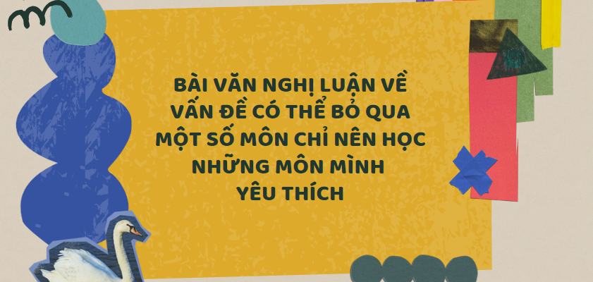 TOP 30 Bài văn nghị luận về vấn đề Có thể bỏ qua một số môn chỉ nên học những môn mình yêu thích (2024) SIÊU HAY