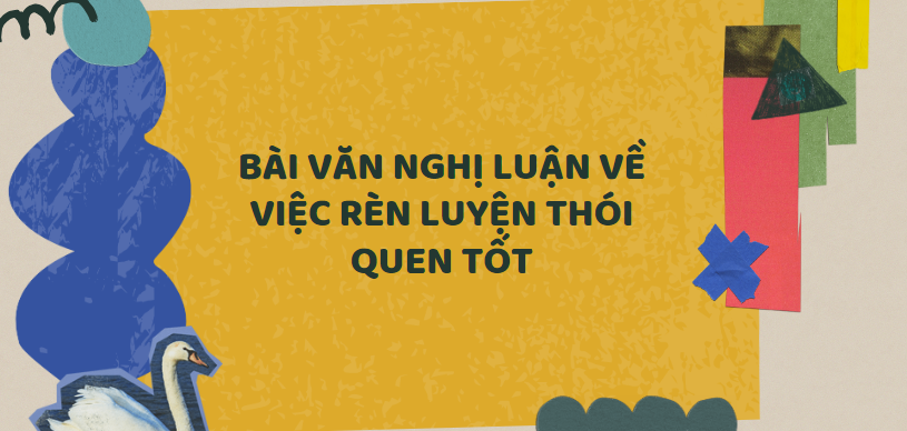 TOP 20 Bài văn nghị luận về việc rèn luyện thói quen tốt (2024) SIÊU HAY