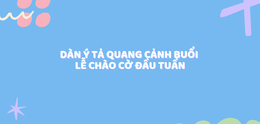 TOP 10 Dàn ý tả quang cảnh buổi lễ chào cờ đầu tuần (2024) SIÊU HAY