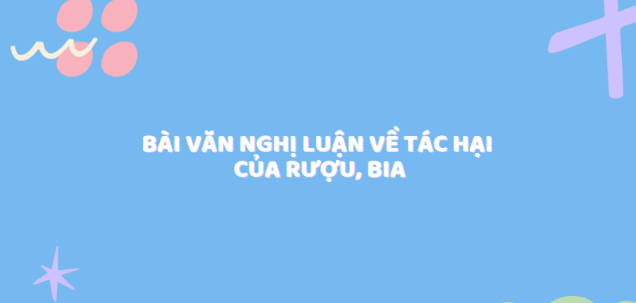 TOP 30 Bài văn nghị luận về tác hại của rượu, bia (2024) SIÊU HAY