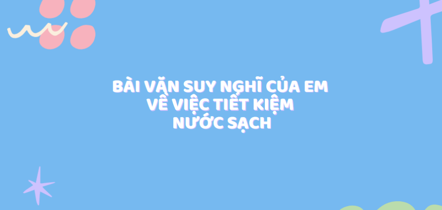 TOP 20 Bài văn suy nghĩ của em về việc tiết kiệm nước sạch (2024) SIÊU HAY