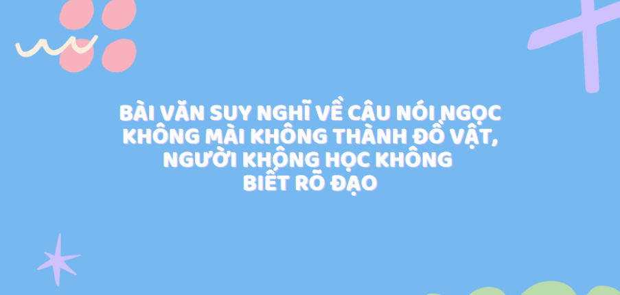 TOP 20 Bài văn suy nghĩ về câu nói Ngọc không mài không thành đồ vật, người không học không biết rõ đạo (2024) SIÊU HAY