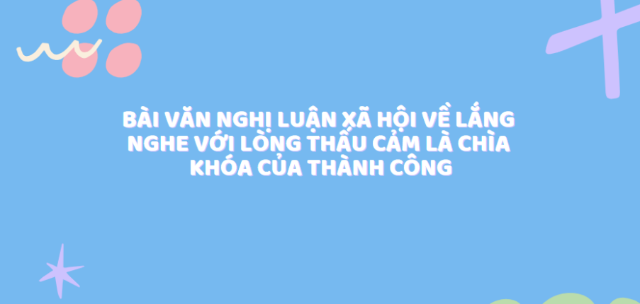 TOP 30 Bài văn nghị luận xã hội về lắng nghe với lòng thấu cảm là chìa khóa của thành công (2024) SIÊU HAY