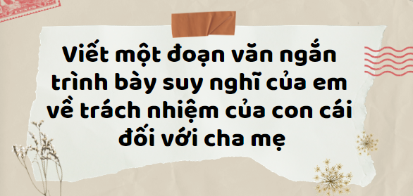 TOP 30 Bài văn Suy nghĩ về trách nhiệm của con cái đối với cha mẹ (2024) SIÊU HAY