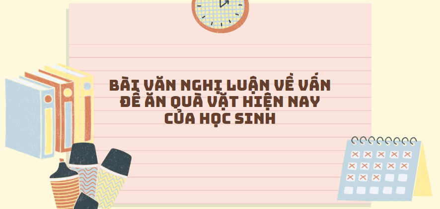 TOP 30 Bài văn nghị luận về vấn đề ăn quà vặt hiện nay của học sinh (2024) SIÊU HAY