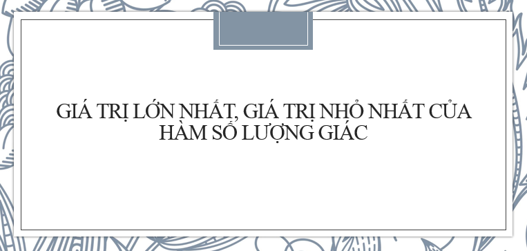 30 bài tập Tìm Giá trị lớn nhất, nhỏ nhất của hàm số lượng giác cực hay 2024