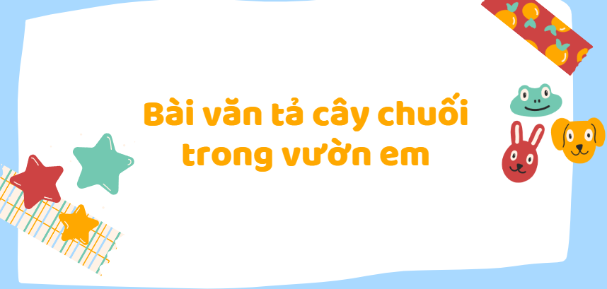 TOP 30 Bài văn Tả cây chuối trong vườn em lớp 5 (2024) SIÊU HAY