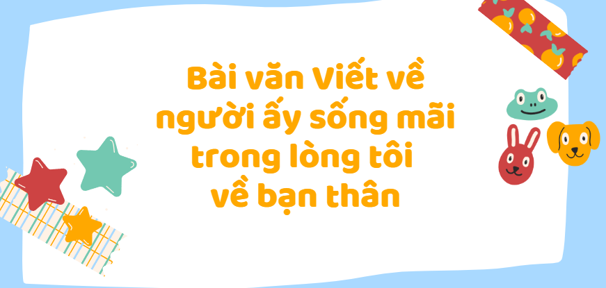 TOP 30 Bài văn Viết về người ấy sống mãi trong lòng tôi về bạn thân (2024) SIÊU HAY