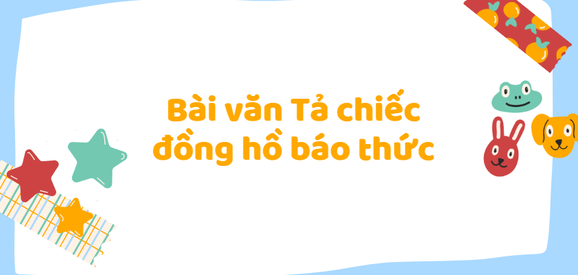 TOP 30 Bài văn Tả chiếc đồng hồ báo thức (2024) SIÊU HAY