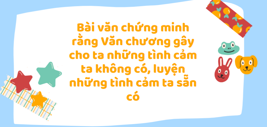 TOP 30 Bài văn Chứng minh rằng Văn chương gây cho ta những tình cảm ta không có, luyện những tình cảm ta sẵn có (2024) SIÊU HAY