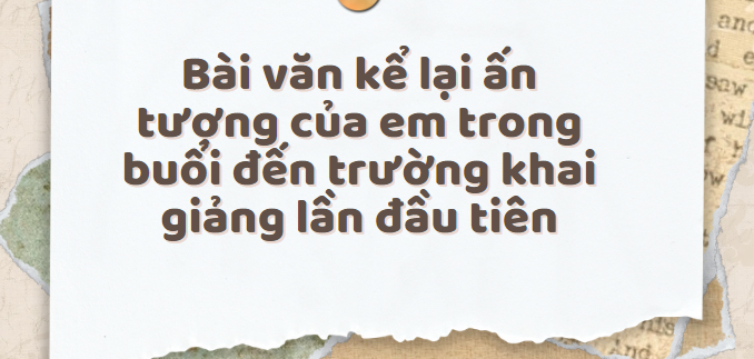 TOP 30 Bài văn Kể lại ấn tượng của em trong buổi đến trường khai giảng lần đầu tiên (2024) SIÊU HAY