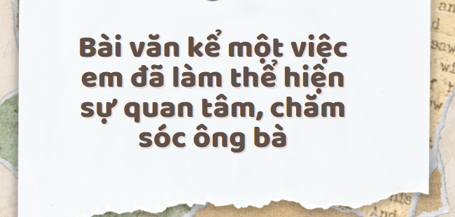 TOP 30 Bài văn kể một việc em đã làm thể hiện sự quan tâm, chăm sóc ông bà (2024) SIÊU HAY